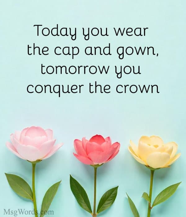 Today you wear the cap and gown, tomorrow you conquer the crown.