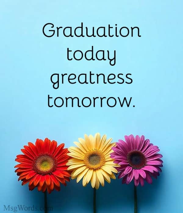 Graduation today, greatness tomorrow.