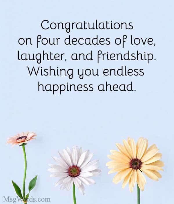 Congratulations on four decades of love, laughter, and friendship. Wishing you endless happiness ahead.