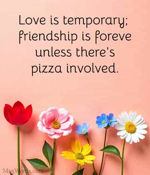 Love is temporary; friendship is forever… unless there’s pizza involved.
