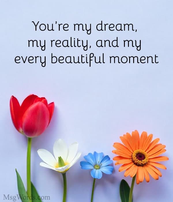 You’re my dream, my reality, and my every beautiful moment.
