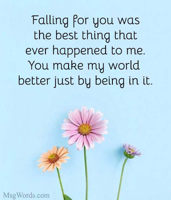 Falling for you was the best thing that ever happened to me. You make my world better just by being in it.