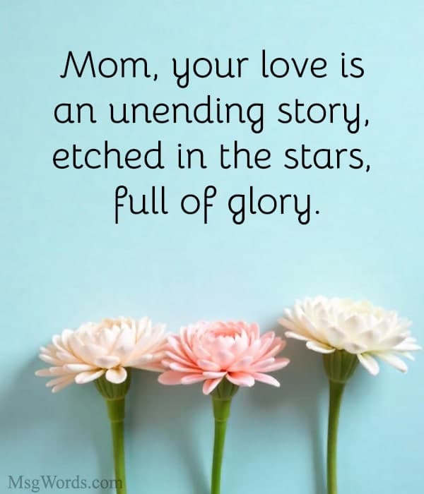 Mom, your love is an unending story, etched in the stars, full of glory.