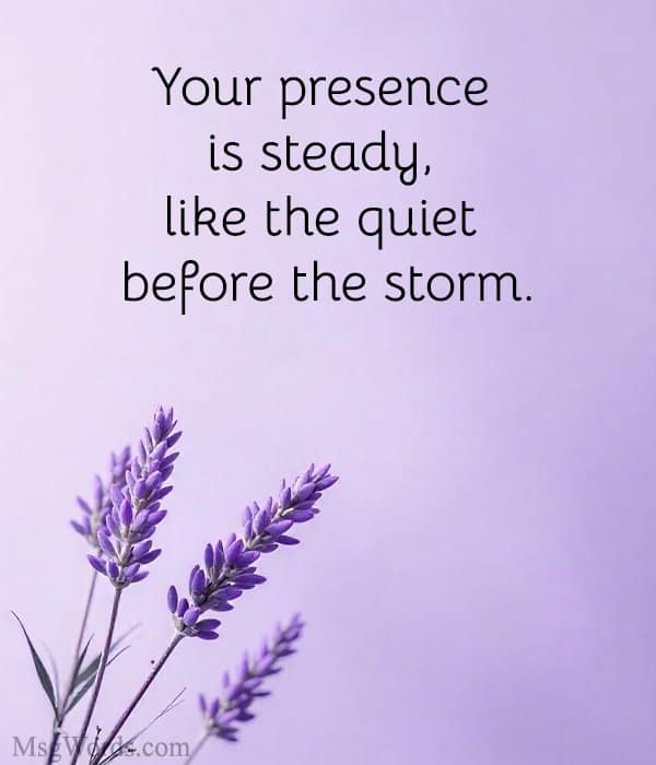 Your presence is steady, like the quiet before the storm.