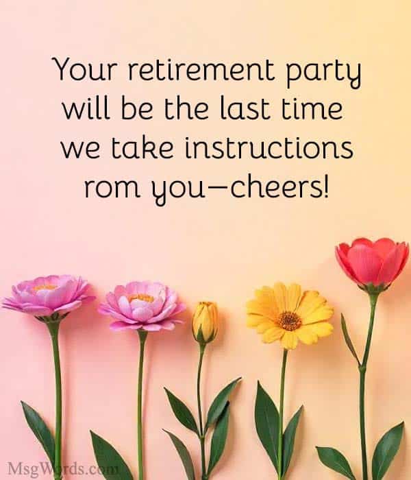Your retirement party will be the last time we take instructions from you; cheers!