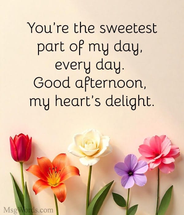 You’re the sweetest part of my day, every day. Good afternoon, my heart’s delight.