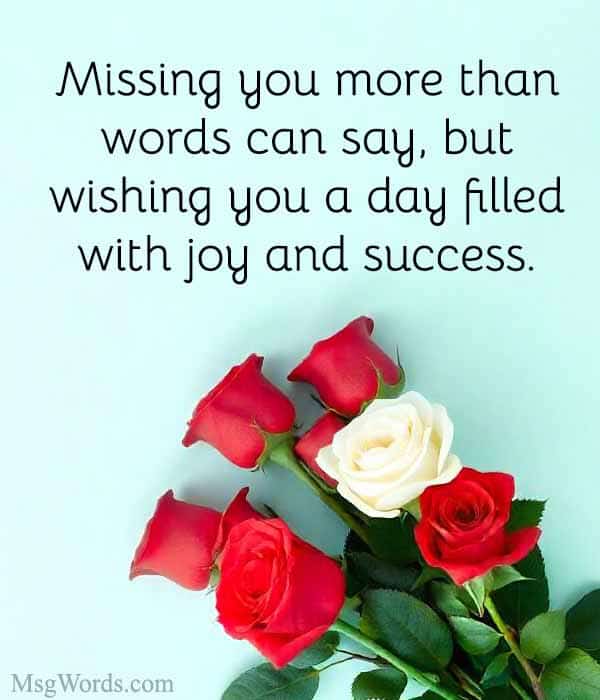 Missing you more than words can say, but wishing you a day filled with joy and success.