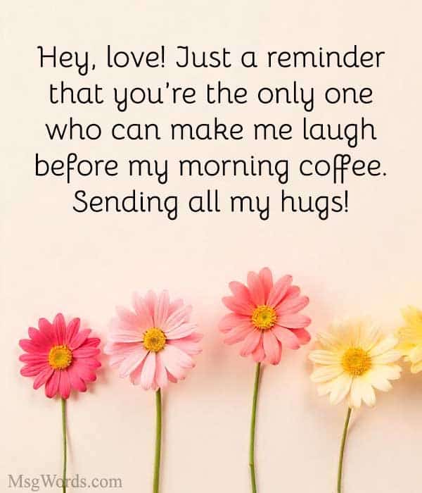Hey, love! Just a reminder that you’re the only one who can make me laugh before my morning coffee. Sending all my hugs!