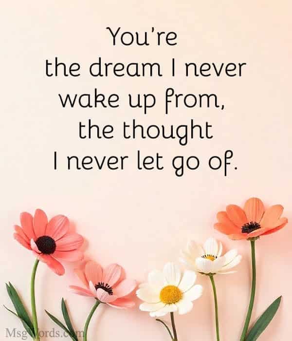 You’re the dream I never wake up from, the thought I never let go of.