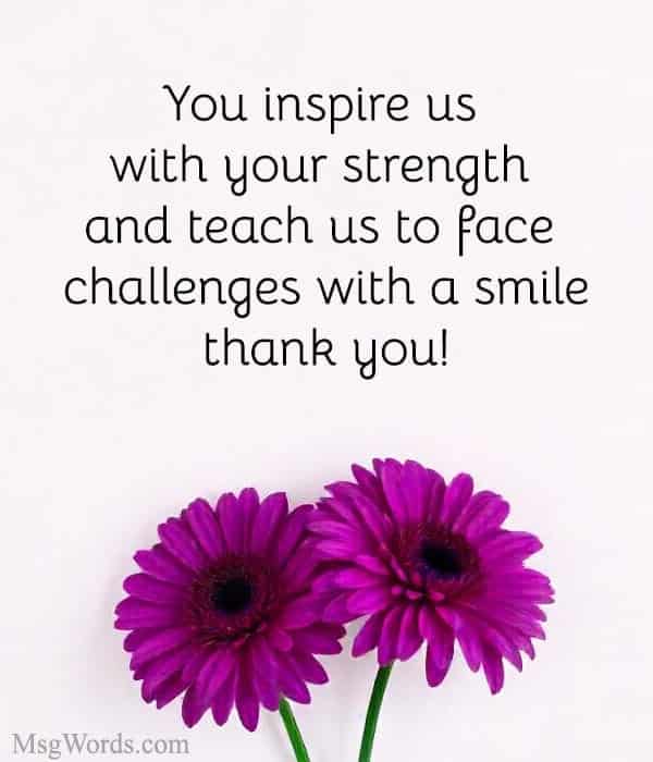 You inspire us with your strength and teach us to face challenges with a smile; thank you!
