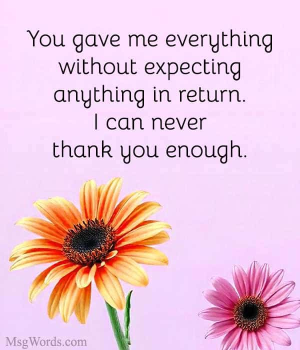 You gave me everything without expecting anything in return. I can never thank you enough.