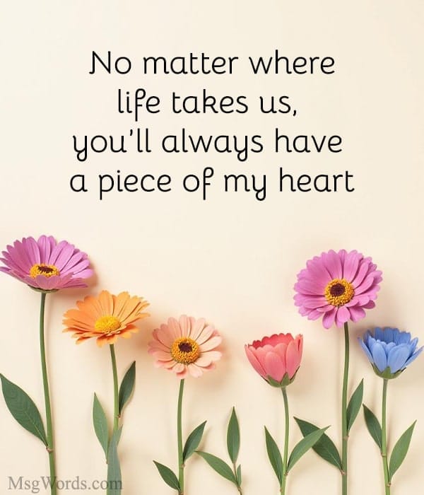 No matter where life takes us, you’ll always have a piece of my heart.