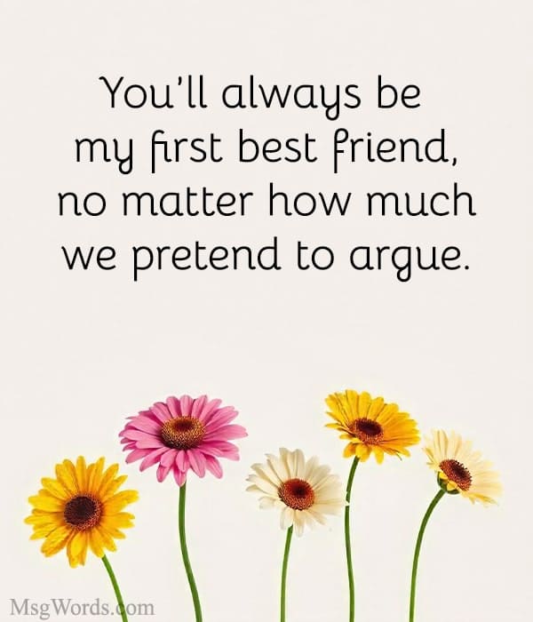 You’ll always be my first best friend, no matter how much we pretend to argue.