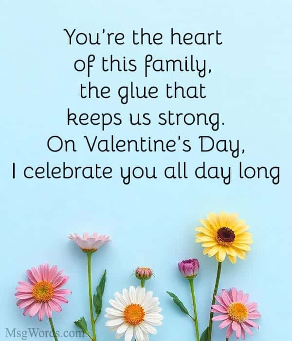 You’re the heart of this family, the glue that keeps us strong. On Valentine’s Day, I celebrate you all day long.