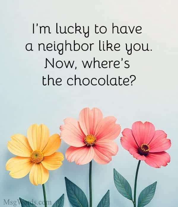I’m lucky to have a neighbor like you. Now, where’s the chocolate?