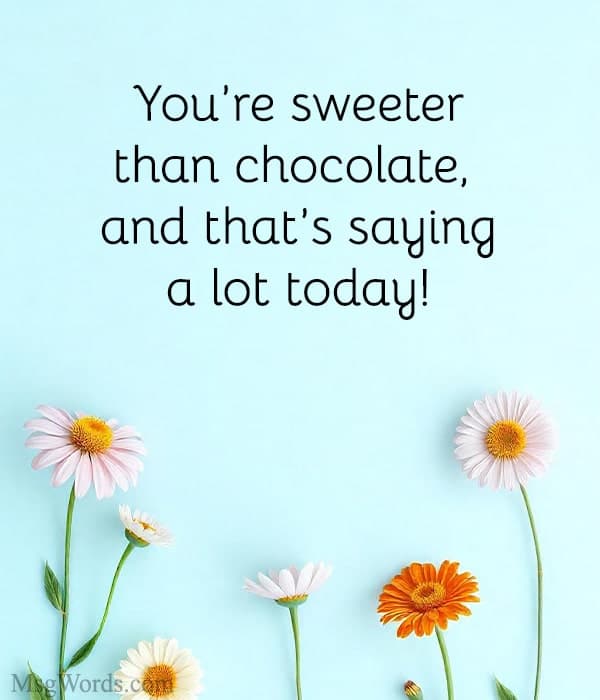 You’re sweeter than chocolate, and that’s saying a lot today!