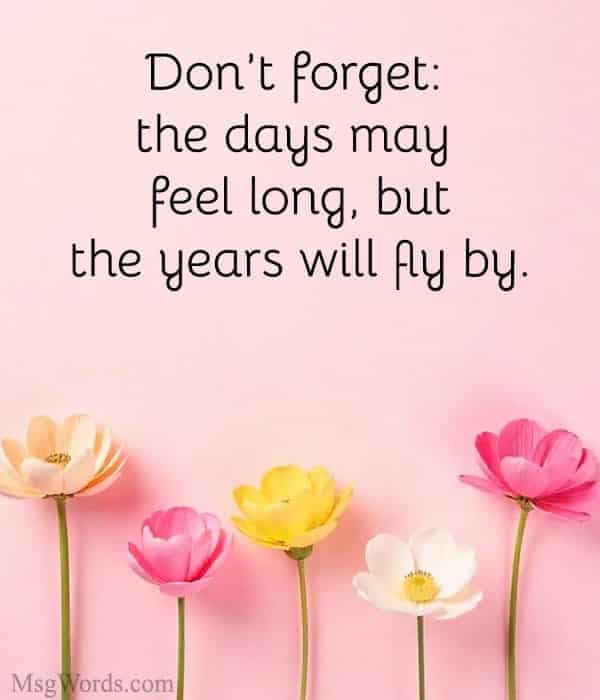 Don’t forget: the days may feel long, but the years will fly by.