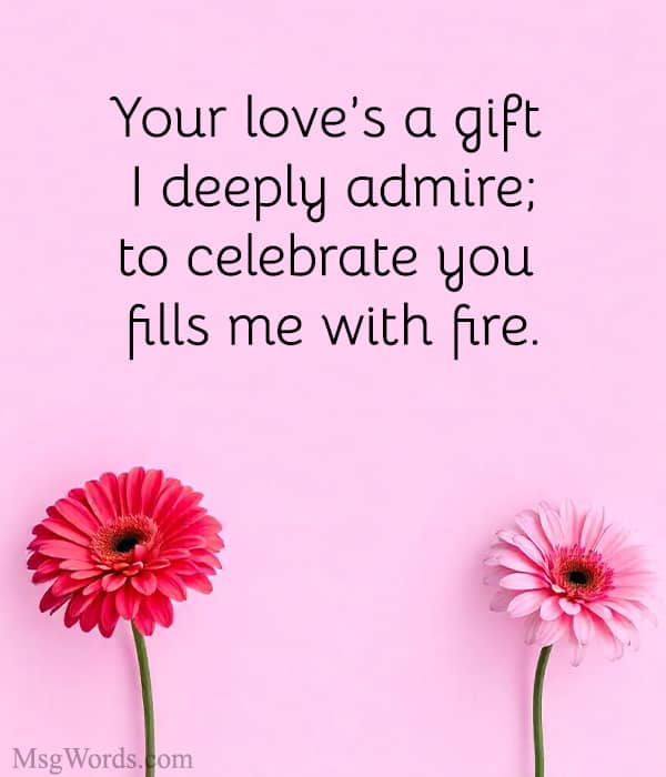 Your love’s a gift I deeply admire; to celebrate you fills me with fire.