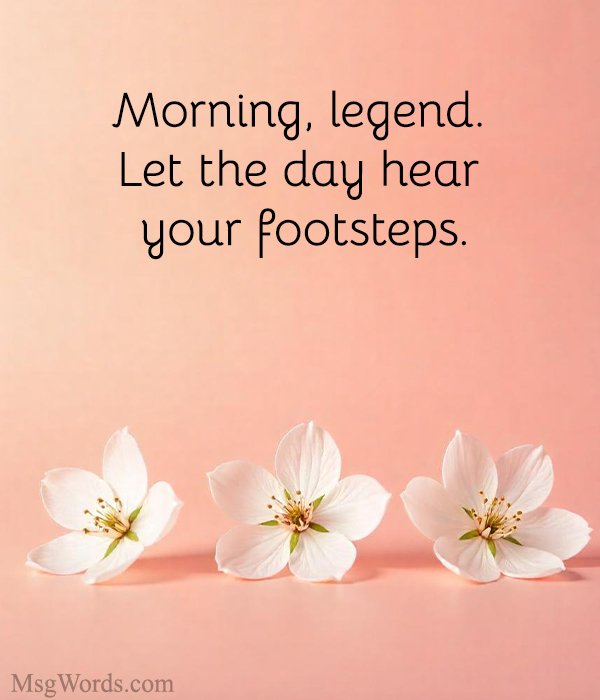 Morning, legend. Let the day hear your footsteps.