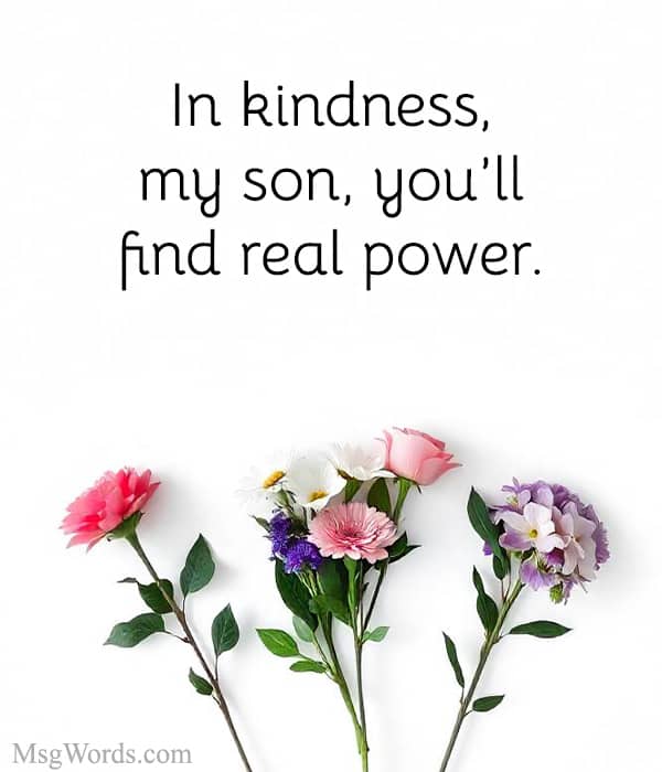 In kindness, my son, you’ll find real power.