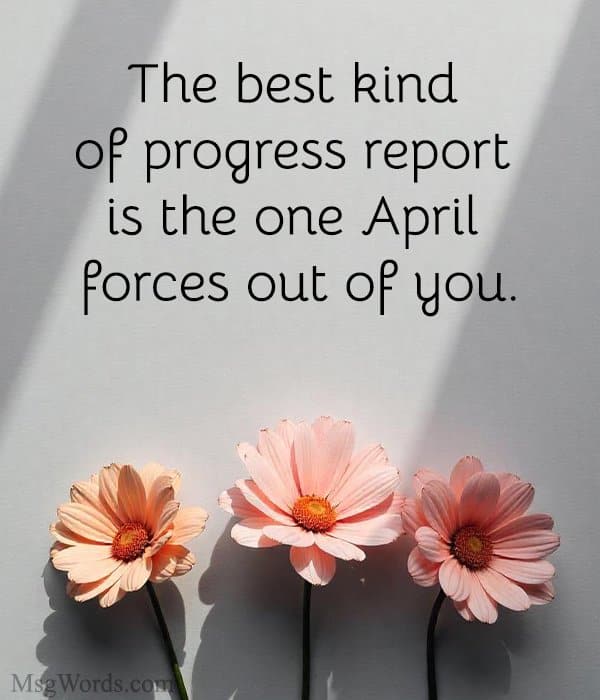 The best kind of progress report is the one April forces out of you.
