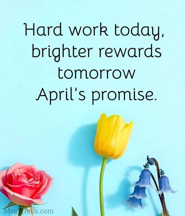 Hard work today, brighter rewards tomorrow; April’s promise.