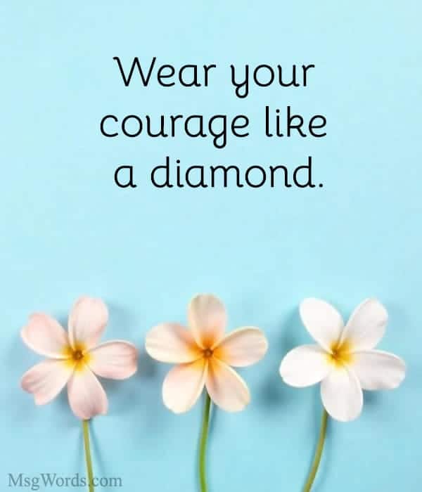 Wear your courage like a diamond.