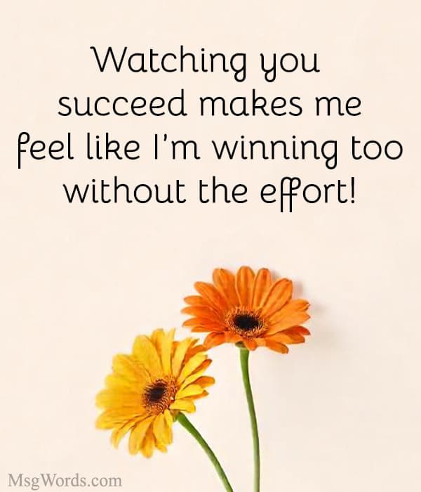 Watching you succeed makes me feel like I’m winning too; without the effort!