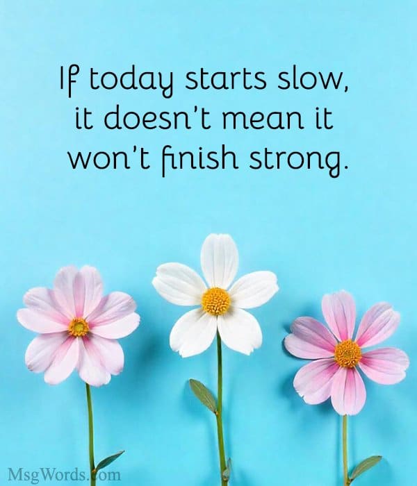 If today starts slow, it doesn’t mean it won’t finish strong.
