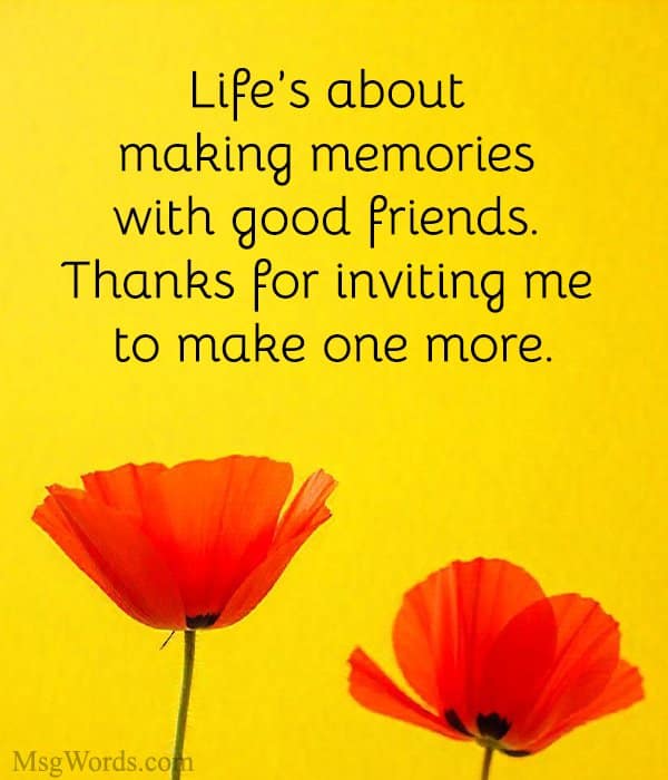 Life’s about making memories with good friends. Thanks for inviting me to make one more.