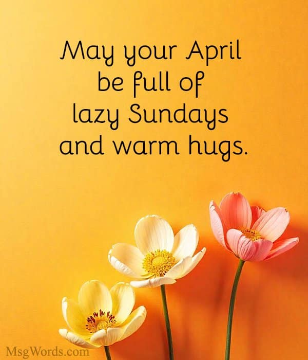 May your April be full of lazy Sundays and warm hugs.