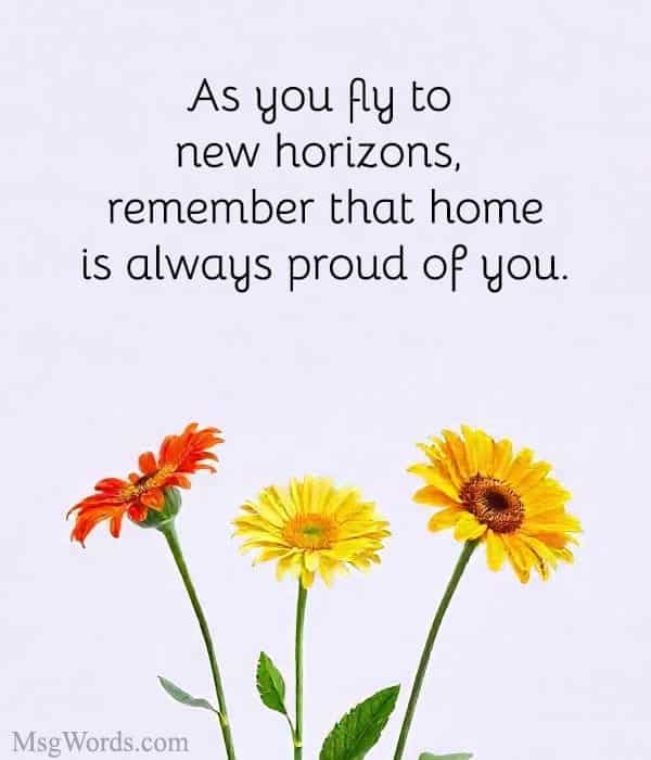 As you fly to new horizons, remember that home is always proud of you.