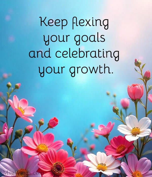 Keep flexing your goals and celebrating your growth.