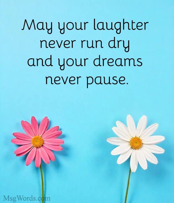 May your laughter never run dry and your dreams never pause.