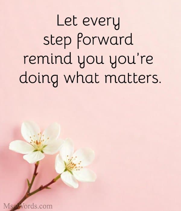 Let every step forward remind you you’re doing what matters.