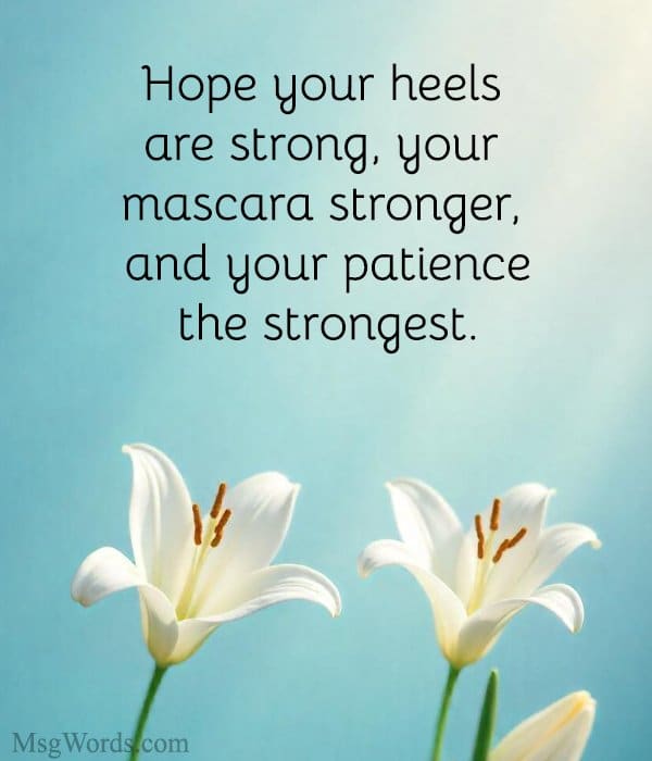 Hope your heels are strong, your mascara stronger, and your patience the strongest.