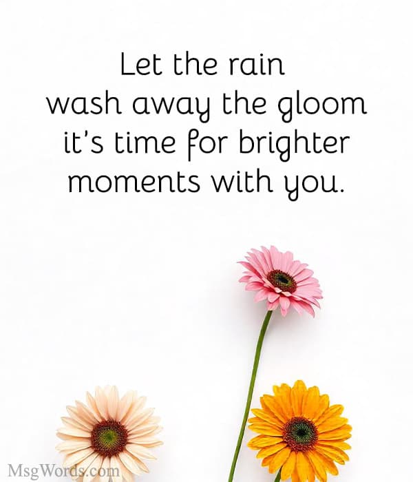 Let the rain wash away the gloom; it’s time for brighter moments with you.