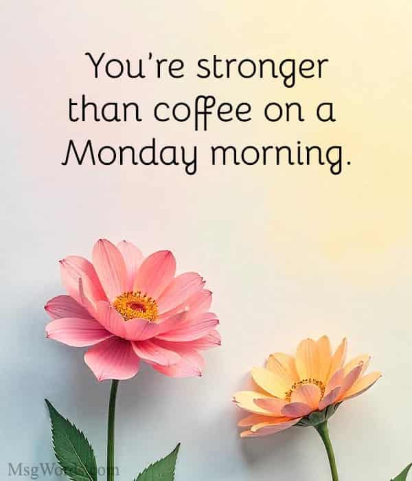 You’re stronger than coffee on a Monday morning.
