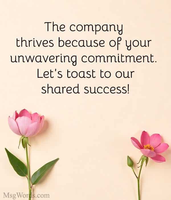 The company thrives because of your unwavering commitment. Let’s toast to our shared success!