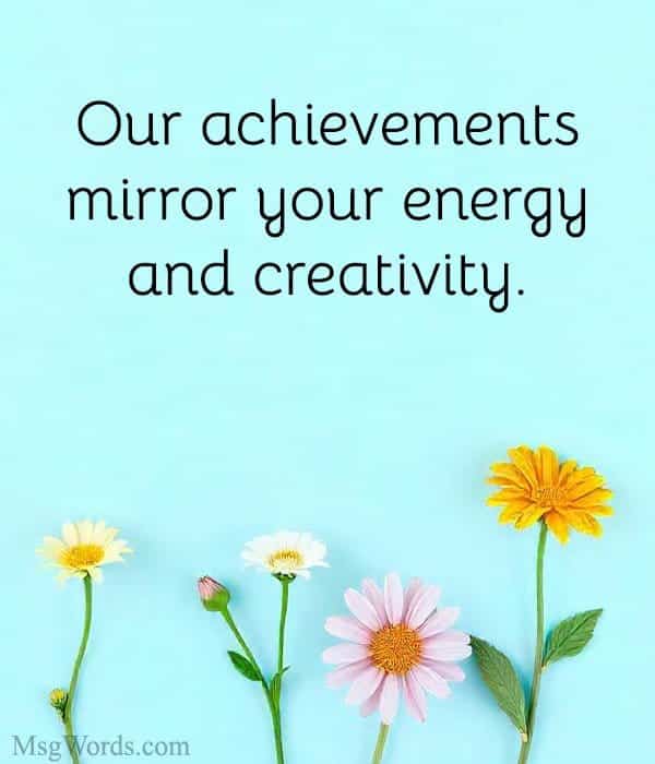 Our achievements mirror your energy and creativity.