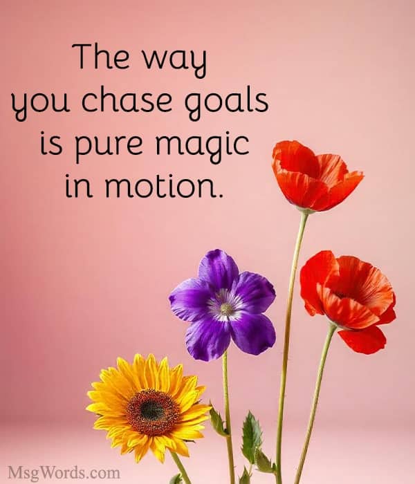 The way you chase goals is pure magic in motion.