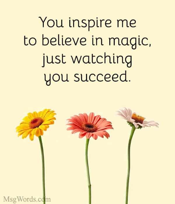 You inspire me to believe in magic, just watching you succeed.