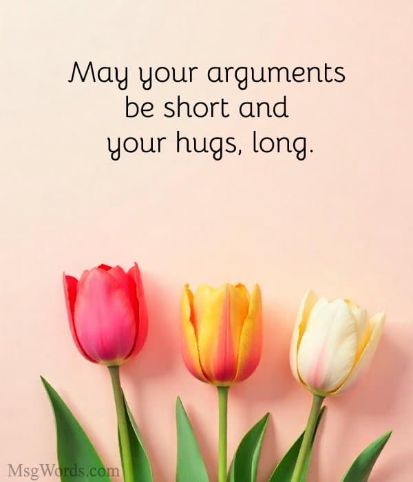 May your arguments be short and your hugs, long.