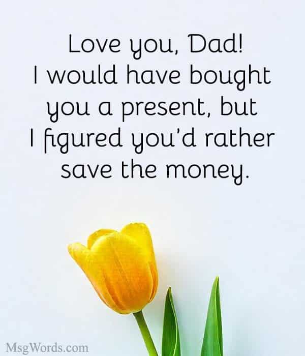 Love you, Dad! I would have bought you a present, but I figured you’d rather save the money.