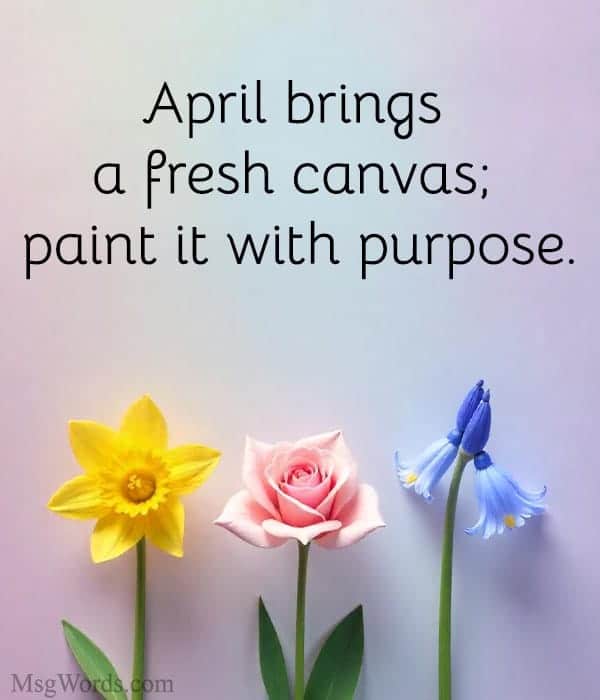 April brings a fresh canvas; paint it with purpose.