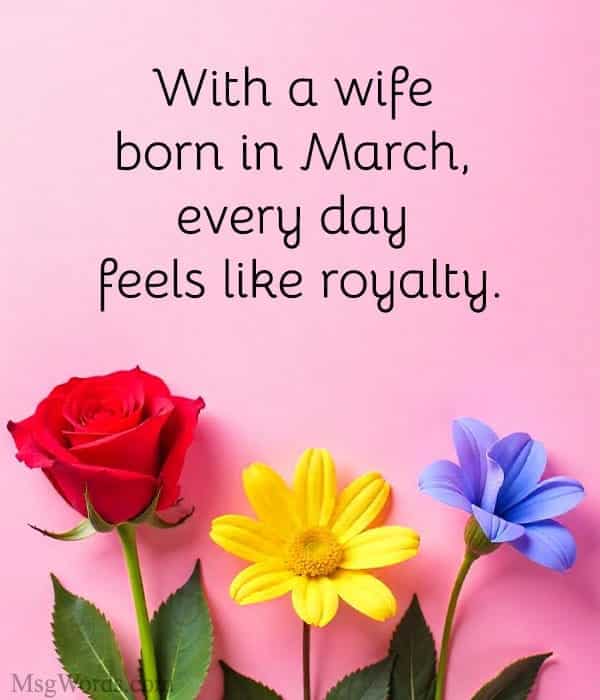 With a wife born in March, every day feels like royalty.