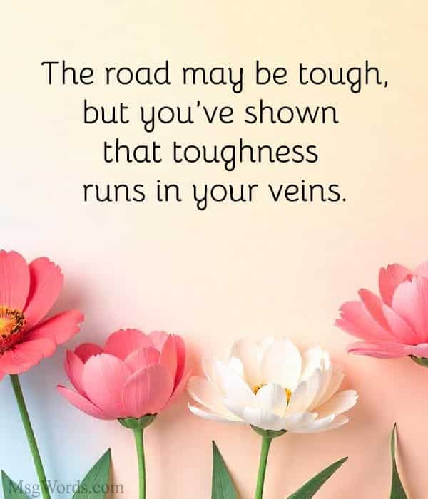 The road may be tough, but you’ve shown that toughness runs in your veins.