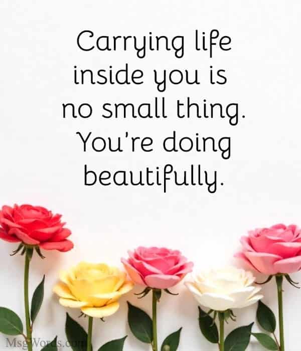 Carrying life inside you is no small thing. You’re doing beautifully.