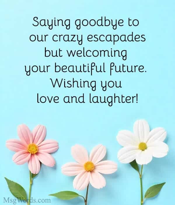Saying goodbye to our crazy escapades but welcoming your beautiful future. Wishing you love and laughter!
