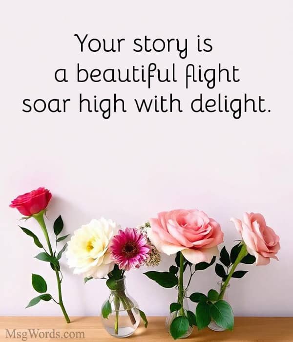 Your story is a beautiful flight; soar high with delight.